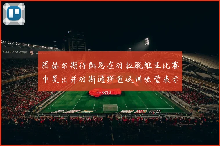 图赫尔期待凯恩在对拉脱维亚比赛中复出并对斯通斯重返训练营表示欣喜