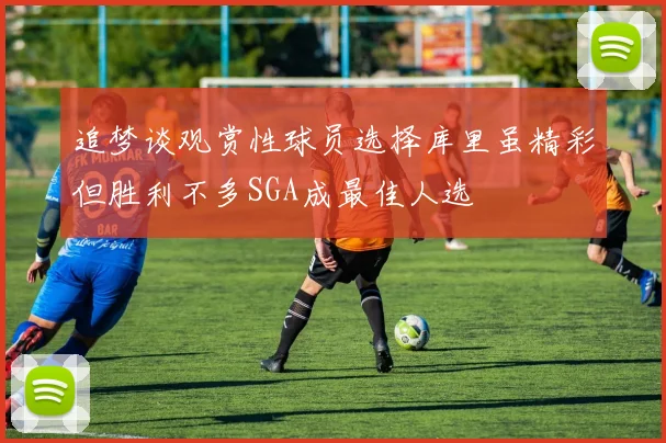 追梦谈观赏性球员选择库里虽精彩但胜利不多SGA成最佳人选