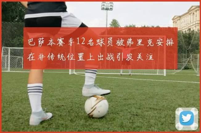 巴萨本赛季12名球员被弗里克安排在非传统位置上出战引发关注