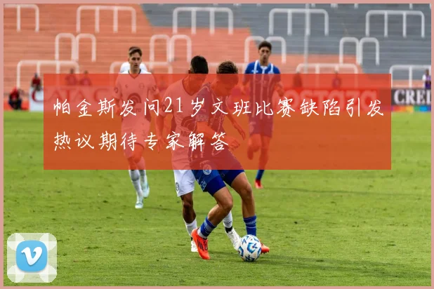 帕金斯发问21岁文班比赛缺陷引发热议期待专家解答