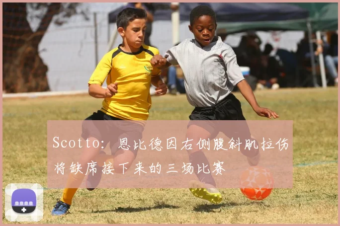 Scotto：恩比德因右侧腹斜肌拉伤将缺席接下来的三场比赛