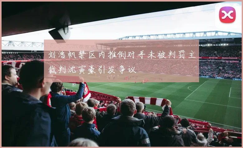 刘浩帆禁区内推倒对手未被判罚主裁判沈寅豪引发争议