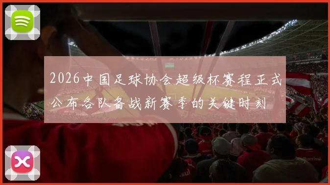 2026中国足球协会超级杯赛程正式公布各队备战新赛季的关键时刻