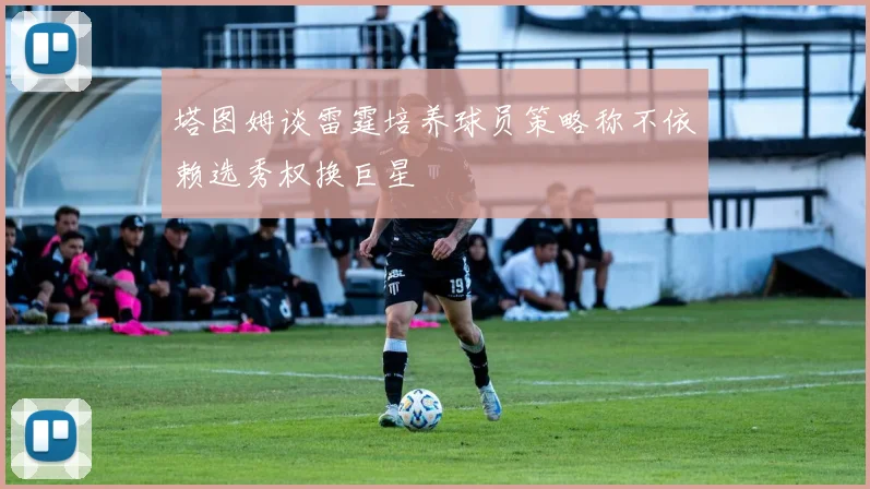 塔图姆谈雷霆培养球员策略称不依赖选秀权换巨星