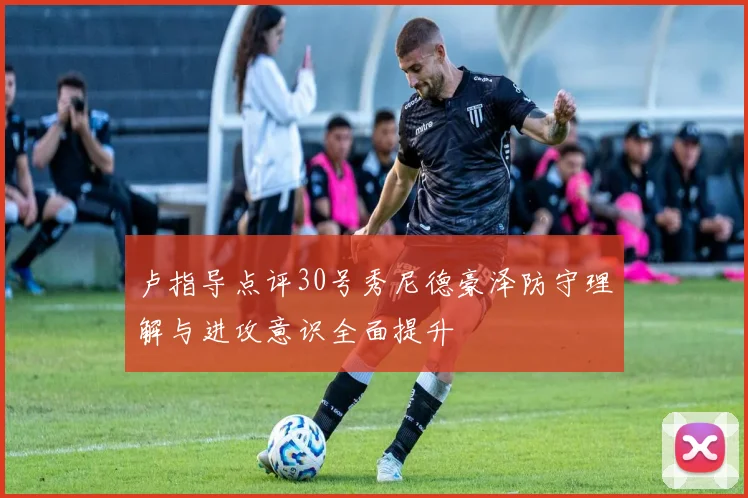 卢指导点评30号秀尼德豪泽防守理解与进攻意识全面提升