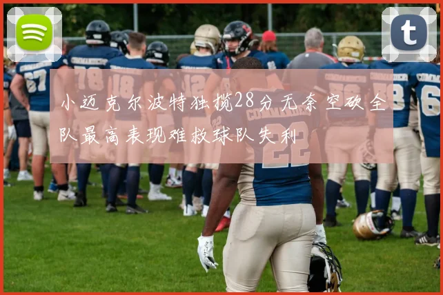 小迈克尔波特独揽28分无奈空砍全队最高表现难救球队失利