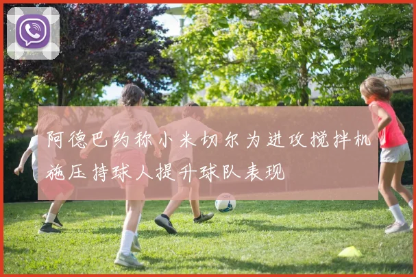 阿德巴约称小米切尔为进攻搅拌机施压持球人提升球队表现