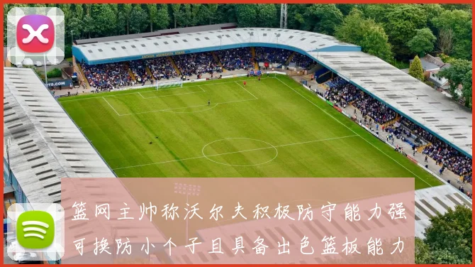 篮网主帅称沃尔夫积极防守能力强可换防小个子且具备出色篮板能力