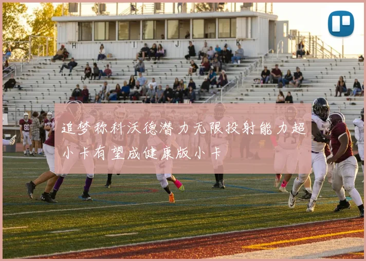 追梦称科沃德潜力无限投射能力超小卡有望成健康版小卡