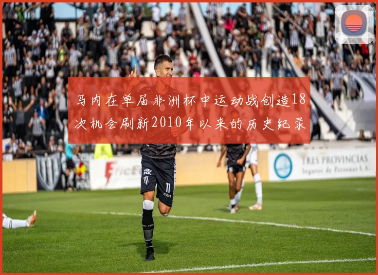 马内在单届非洲杯中运动战创造18次机会刷新2010年以来的历史纪录