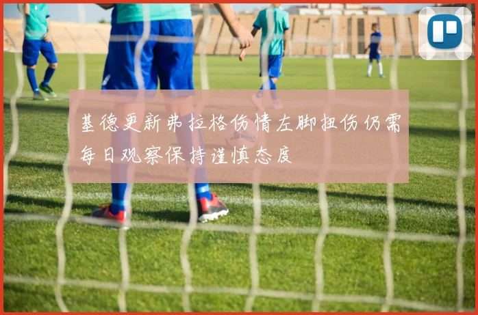 基德更新弗拉格伤情左脚扭伤仍需每日观察保持谨慎态度