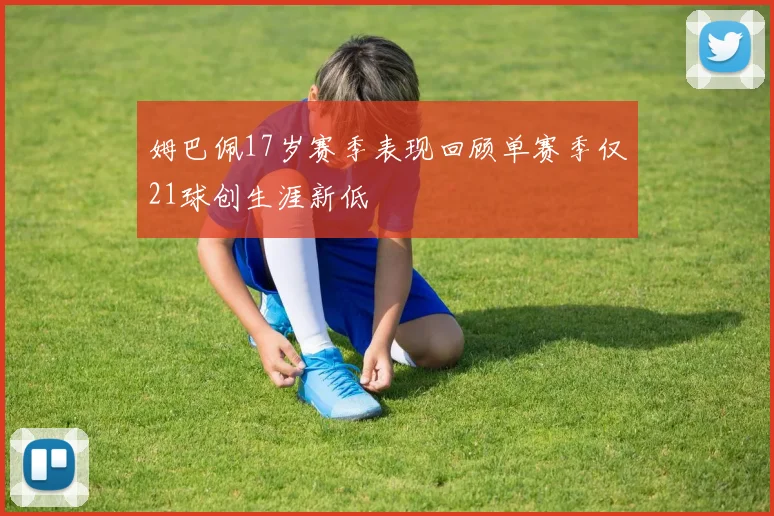 姆巴佩17岁赛季表现回顾单赛季仅21球创生涯新低
