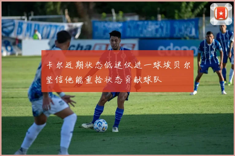卡尔近期状态低迷仅进一球埃贝尔坚信他能重拾状态贡献球队