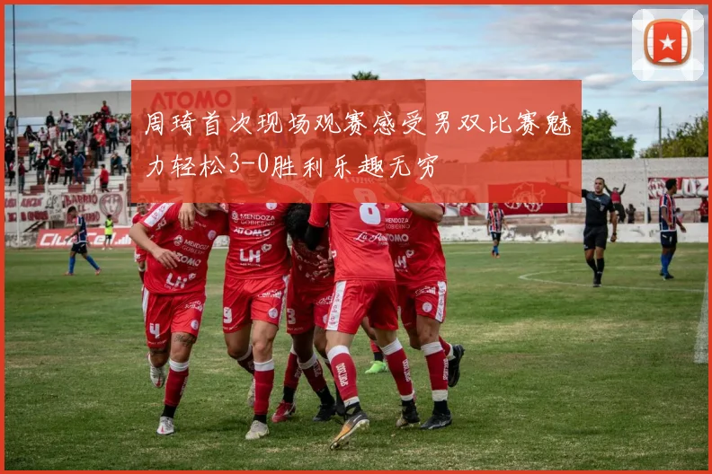 周琦首次现场观赛感受男双比赛魅力轻松3-0胜利乐趣无穷