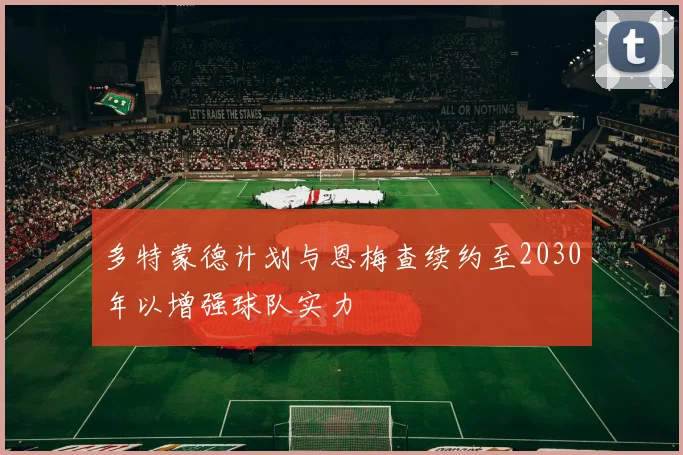多特蒙德计划与恩梅查续约至2030年以增强球队实力