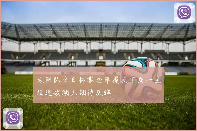 太阳队今日杯赛全军覆没下周一主场迎战湖人期待反弹
