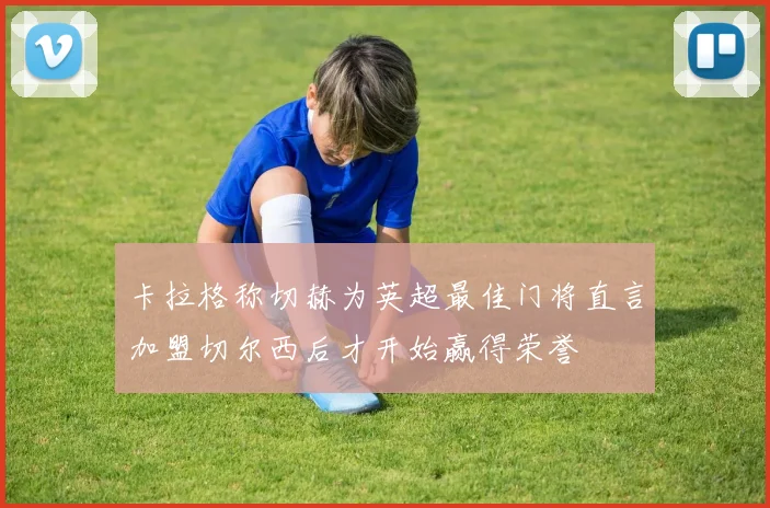 卡拉格称切赫为英超最佳门将直言加盟切尔西后才开始赢得荣誉