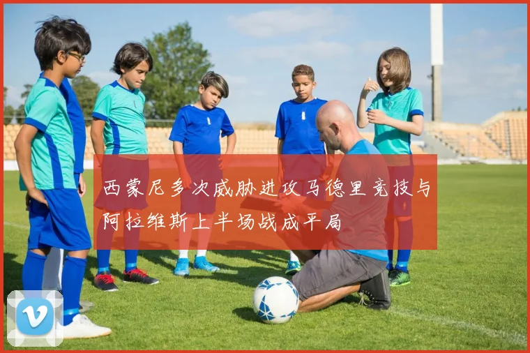 西蒙尼多次威胁进攻马德里竞技与阿拉维斯上半场战成平局