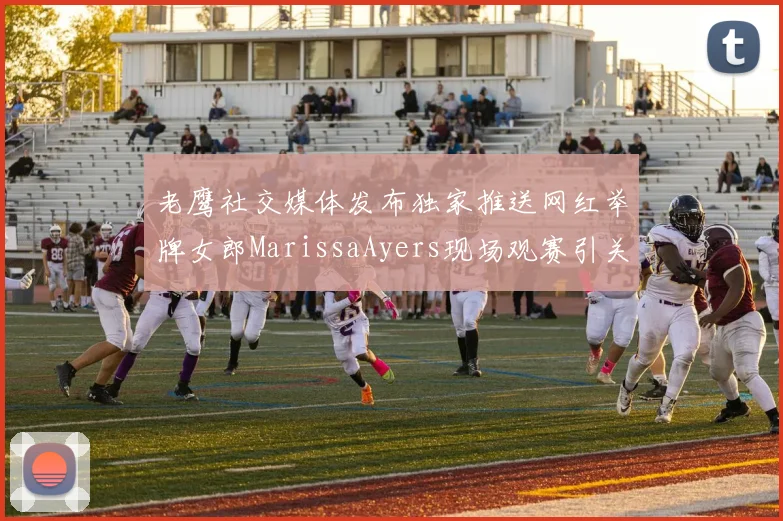 老鹰社交媒体发布独家推送网红举牌女郎MarissaAyers现场观赛引关注