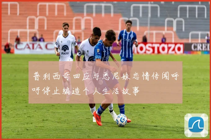 普利西奇回应与悉尼妹恋情传闻呼吁停止编造个人生活故事