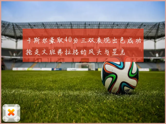 卡斯尔豪取40分三双表现出色成功抢走文班弗拉格的风头与星光