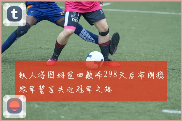 铁人塔图姆重回巅峰298天后布朗携绿军誓言共赴冠军之路