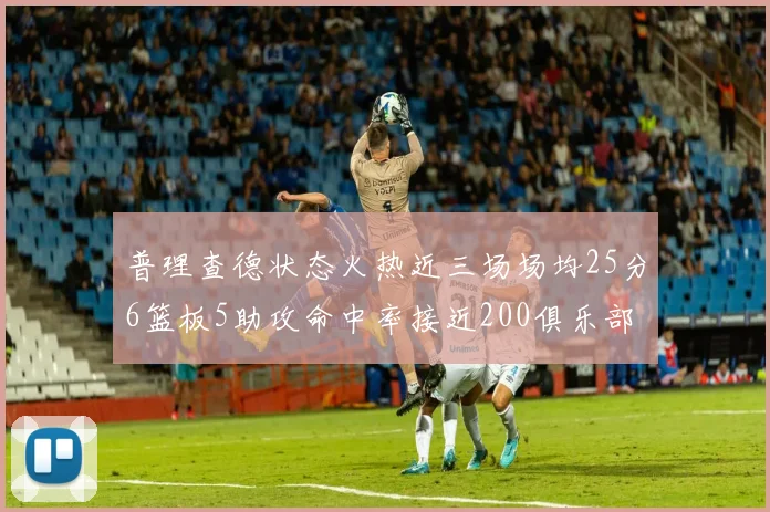 普理查德状态火热近三场场均25分6篮板5助攻命中率接近200俱乐部