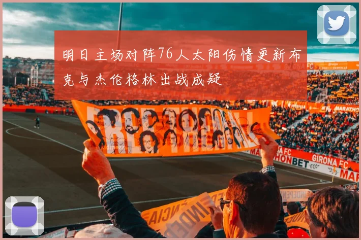 明日主场对阵76人太阳伤情更新布克与杰伦格林出战成疑