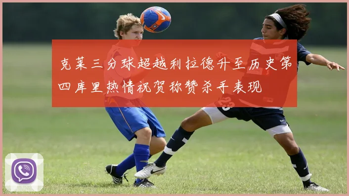 克莱三分球超越利拉德升至历史第四库里热情祝贺称赞杀手表现