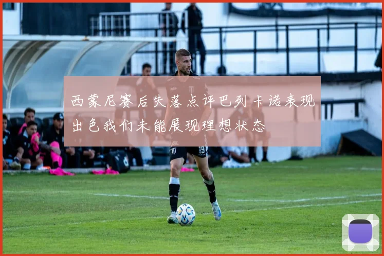 西蒙尼赛后失落点评巴列卡诺表现出色我们未能展现理想状态
