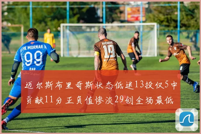迈尔斯布里奇斯状态低迷13投仅5中贡献11分正负值惨淡29创全场最低纪录