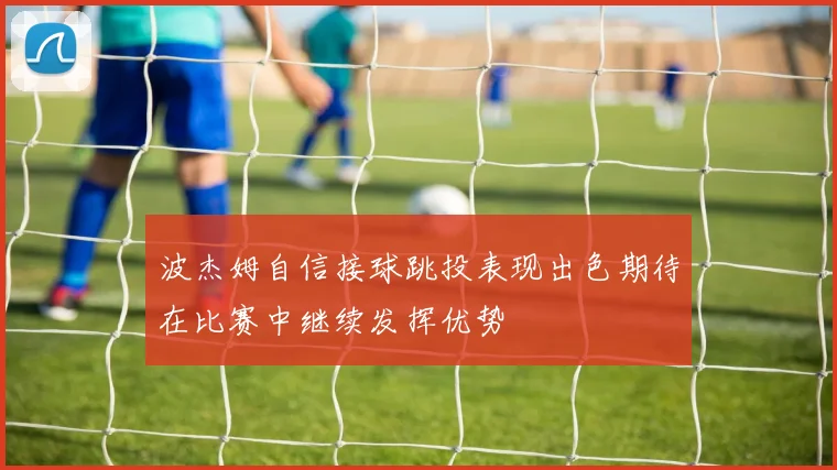 波杰姆自信接球跳投表现出色期待在比赛中继续发挥优势