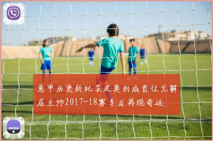 意甲历史新纪录皮奥利成首位无解雇主帅2017-18赛季后再现奇迹