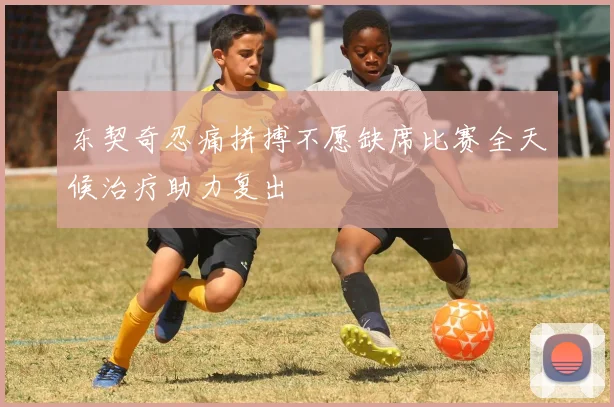 东契奇忍痛拼搏不愿缺席比赛全天候治疗助力复出