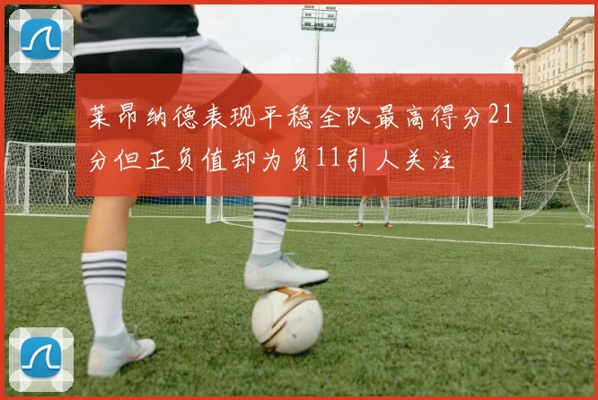 莱昂纳德表现平稳全队最高得分21分但正负值却为负11引人关注