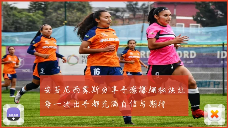 安芬尼西蒙斯分享手感爆棚秘诀让每一次出手都充满自信与期待