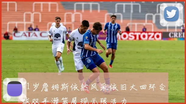 41岁詹姆斯依然风采依旧大回环合球双手灌篮展现无限活力