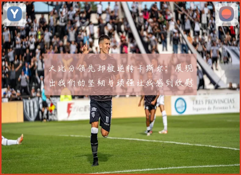 大比分领先却被逆转卡斯尔：展现出我们的坚韧与顽强让我感到欣慰