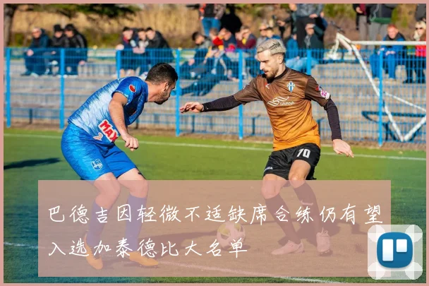 巴德吉因轻微不适缺席合练仍有望入选加泰德比大名单