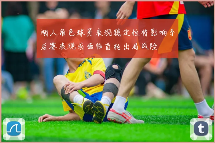 湖人角色球员表现稳定性将影响季后赛表现或面临首轮出局风险