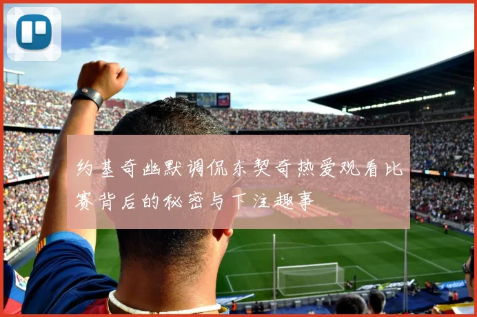约基奇幽默调侃东契奇热爱观看比赛背后的秘密与下注趣事