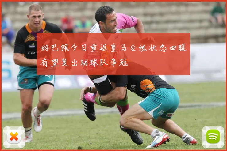 姆巴佩今日重返皇马合练状态回暖有望复出助球队争冠