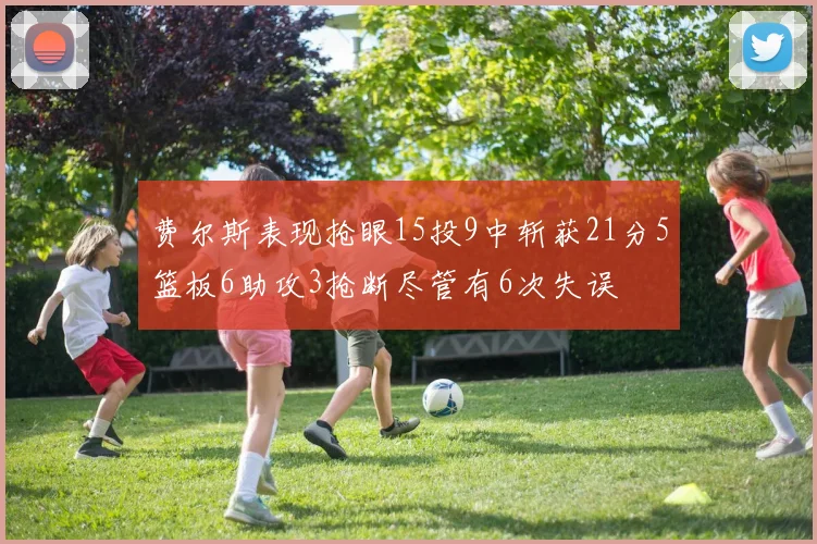 费尔斯表现抢眼15投9中斩获21分5篮板6助攻3抢断尽管有6次失误