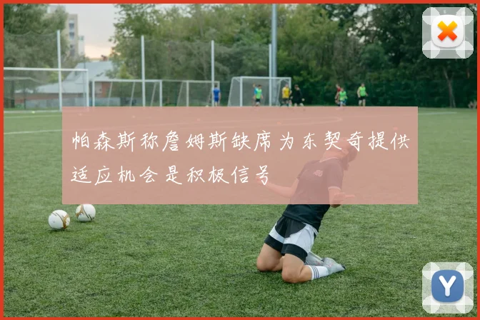 帕森斯称詹姆斯缺席为东契奇提供适应机会是积极信号
