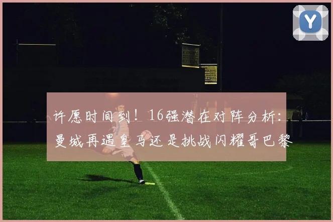 许愿时间到！16强潜在对阵分析：曼城再遇皇马还是挑战闪耀哥巴黎或对决巴萨