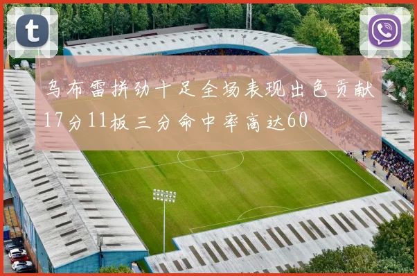 乌布雷拼劲十足全场表现出色贡献17分11板三分命中率高达60