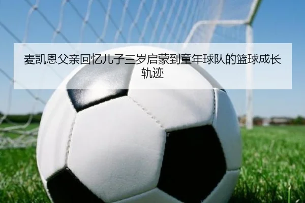 麦凯恩父亲回忆儿子三岁启蒙到童年球队的篮球成长轨迹
